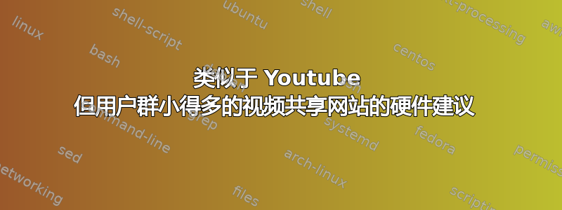 类似于 Youtube 但用户群小得多的视频共享网站的硬件建议 