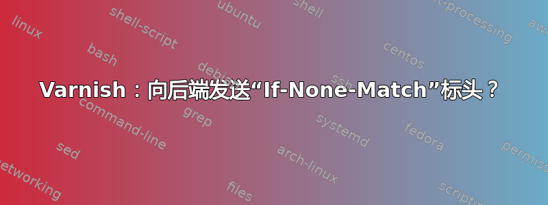 Varnish：向后端发送“If-None-Match”标头？