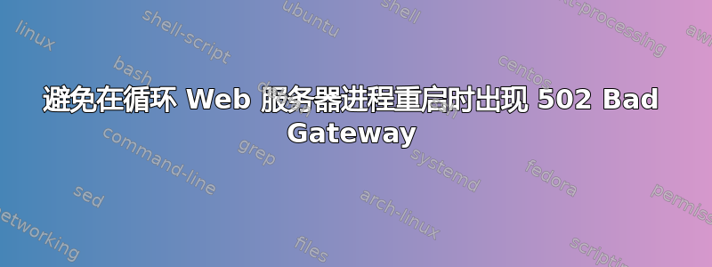 避免在循环 Web 服务器进程重启时出现 502 Bad Gateway