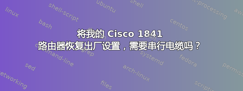 将我的 Cisco 1841 路由器恢复出厂设置，需要串行电缆吗？