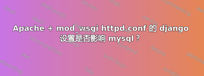 Apache + mod_wsgi httpd.conf 的 django 设置是否影响 mysql？