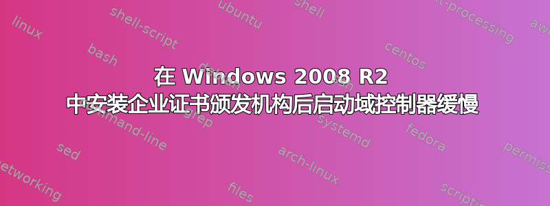 在 Windows 2008 R2 中安装企业证书颁发机构后启动域控制器缓慢