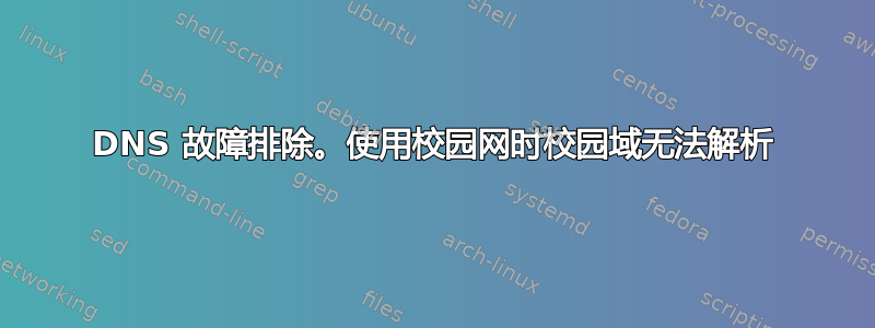 DNS 故障排除。使用校园网时校园域无法解析