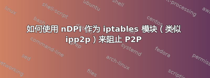 如何使用 nDPI 作为 iptables 模块（类似 ipp2p）来阻止 P2P