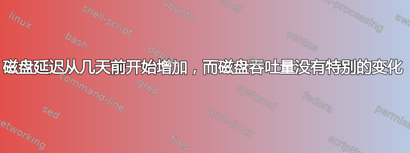 磁盘延迟从几天前开始增加，而磁盘吞吐量没有特别的变化