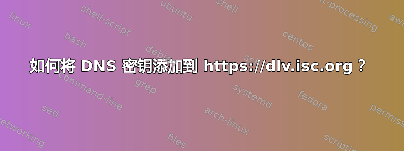 如何将 DNS 密钥添加到 https://dlv.isc.org？