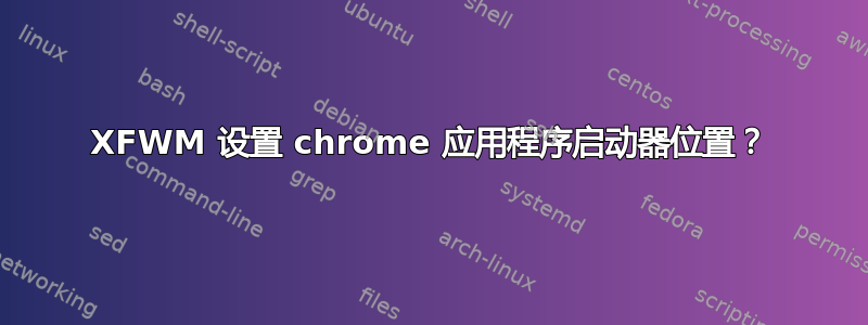 XFWM 设置 chrome 应用程序启动器位置？