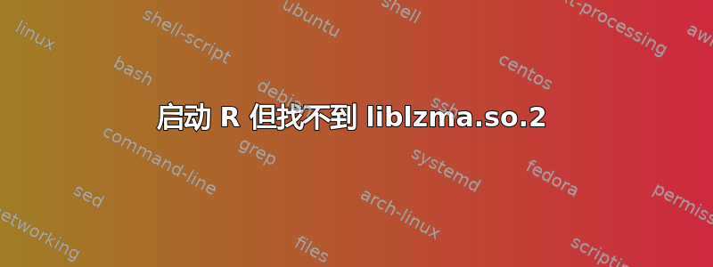 启动 R 但找不到 liblzma.so.2