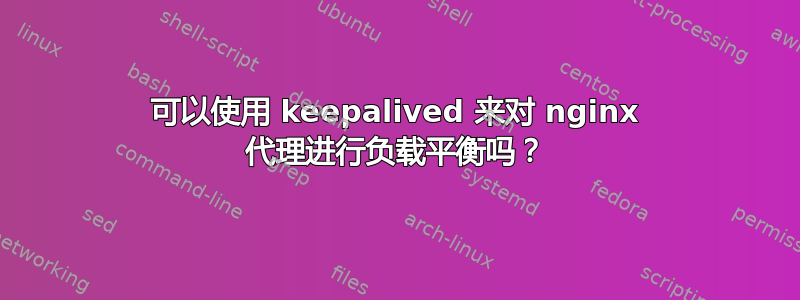 可以使用 keepalived 来对 nginx 代理进行负载平衡吗？