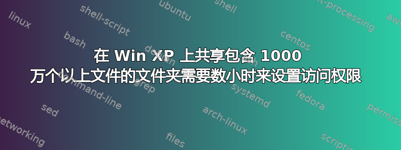 在 Win XP 上共享包含 1000 万个以上文件的文件夹需要数小时来设置访问权限 