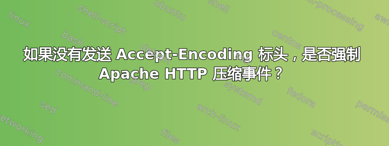 如果没有发送 Accept-Encoding 标头，是否强制 Apache HTTP 压缩事件？