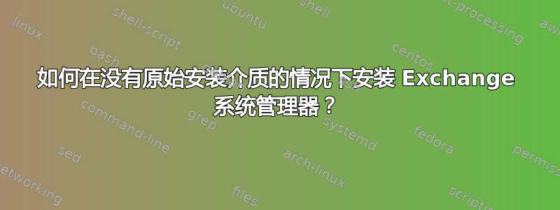 如何在没有原始安装介质的情况下安装 Exchange 系统管理器？