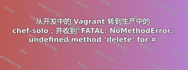 从开发中的 Vagrant 转到生产中的 chef-solo，并收到“FATAL: NoMethodError: undefined method ‘delete’ for #