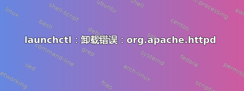 launchctl：卸载错误：org.apache.httpd