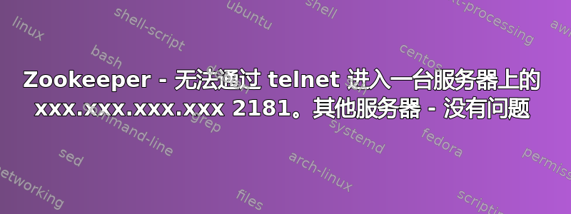 Zookeeper - 无法通过 telnet 进入一台服务器上的 xxx.xxx.xxx.xxx 2181。其他服务器 - 没有问题