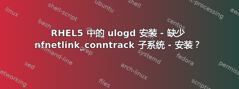 RHEL5 中的 ulogd 安装 - 缺少 nfnetlink_conntrack 子系统 - 安装？