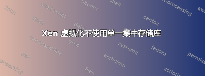 Xen 虚拟化不使用单一集中存储库