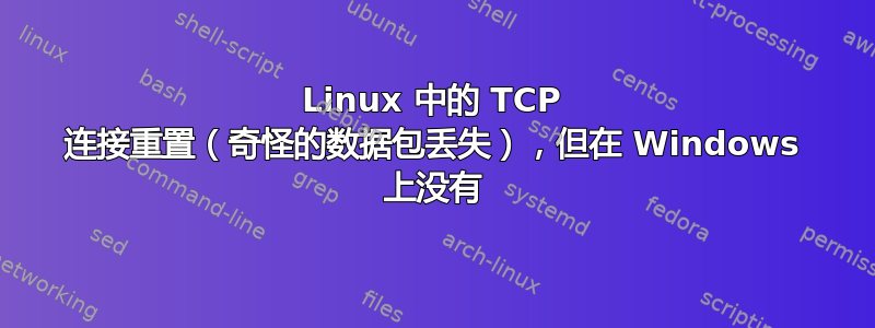 Linux 中的 TCP 连接重置（奇怪的数据包丢失），但在 Windows 上没有