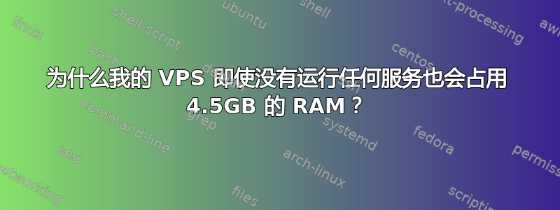 为什么我的 VPS 即使没有运行任何服务也会占用 4.5GB 的 RAM？