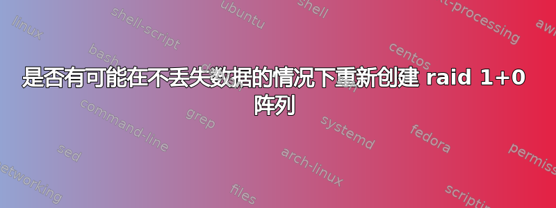 是否有可能在不丢失数据的情况下重新创建 raid 1+0 阵列