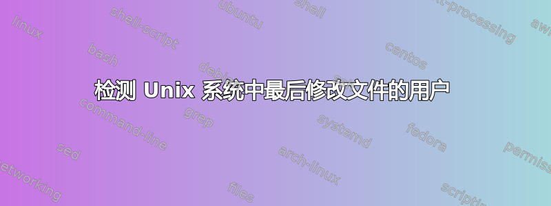 检测 Unix 系统中最后修改文件的用户