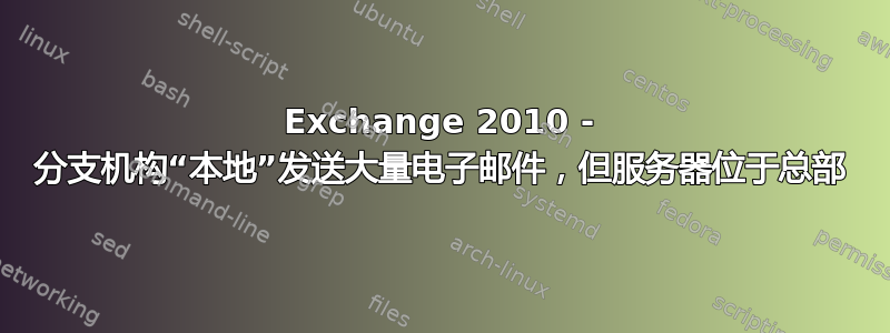 Exchange 2010 - 分支机构“本地”发送大量电子邮件，但服务器位于总部