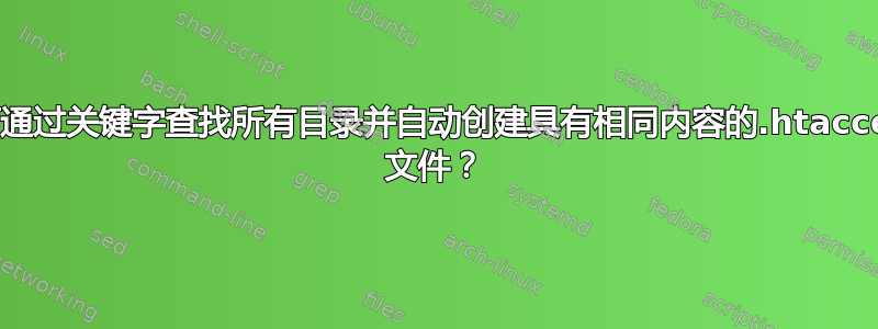 如何通过关键字查找所有目录并自动创建具有相同内容的.htaccess 文件？