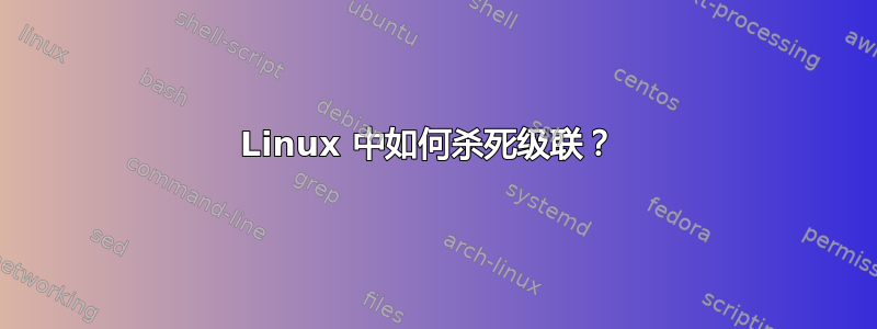 Linux 中如何杀死级联？ 