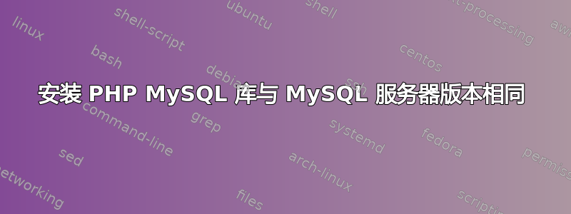 安装 PHP MySQL 库与 MySQL 服务器版本相同