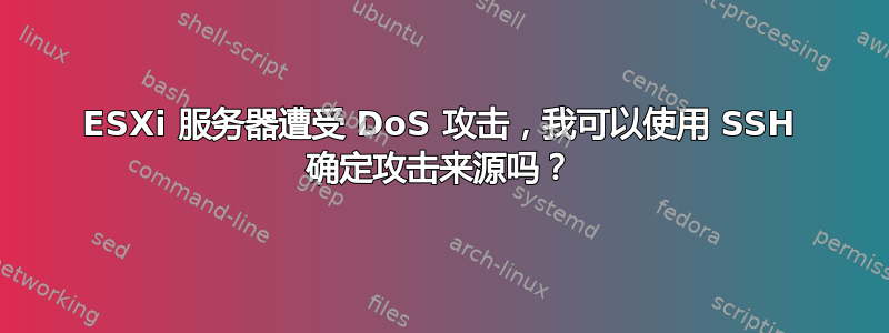 ESXi 服务器遭受 DoS 攻击，我可以使用 SSH 确定攻击来源吗？