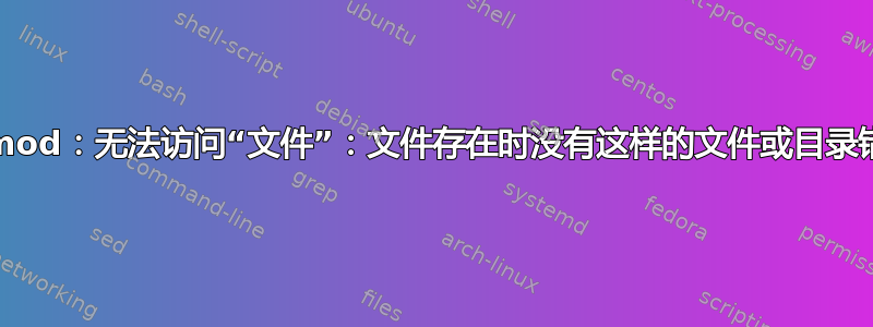 chmod：无法访问“文件”：文件存在时没有这样的文件或目录错误