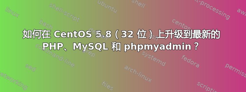 如何在 CentOS 5.8（32 位）上升级到最新的 PHP、MySQL 和 phpmyadmin？