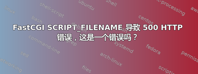 FastCGI SCRIPT_FILENAME 导致 500 HTTP 错误，这是一个错误吗？