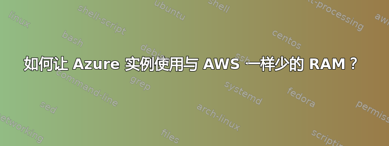 如何让 Azure 实例使用与 AWS 一样少的 RAM？