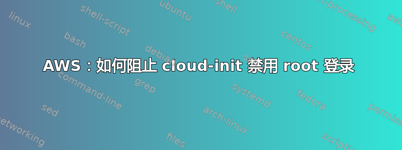 AWS：如何阻止 cloud-init 禁用 root 登录