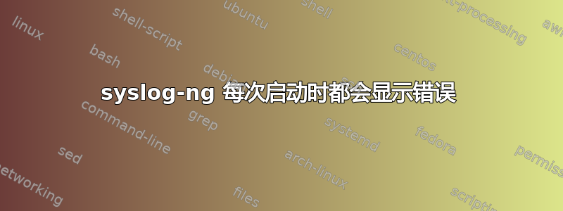 syslog-ng 每次启动时都会显示错误