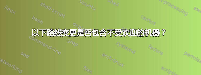 以下路线变更是否包含不受欢迎的机器？