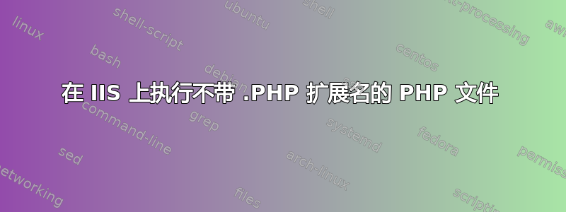 在 IIS 上执行不带 .PHP 扩展名的 PHP 文件