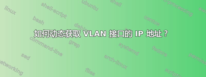 如何动态获取 VLAN 接口的 IP 地址？