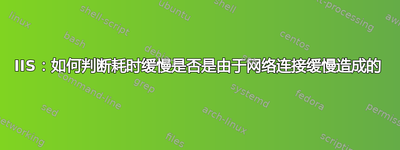 IIS：如何判断耗时缓慢是否是由于网络连接缓慢造成的