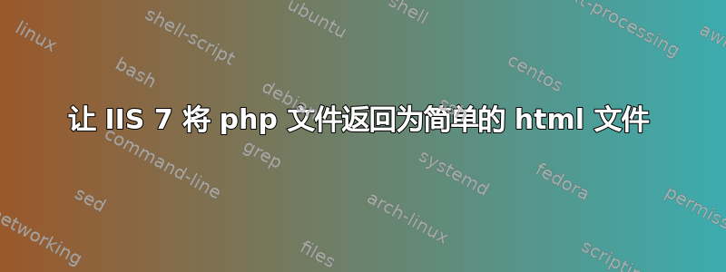 让 IIS 7 将 php 文件返回为简单的 html 文件