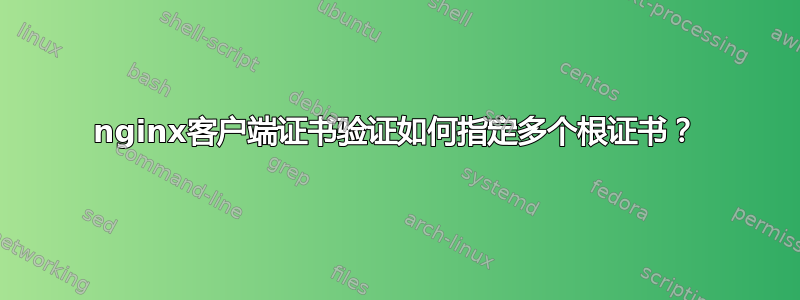 nginx客户端证书验证如何指定多个根证书？