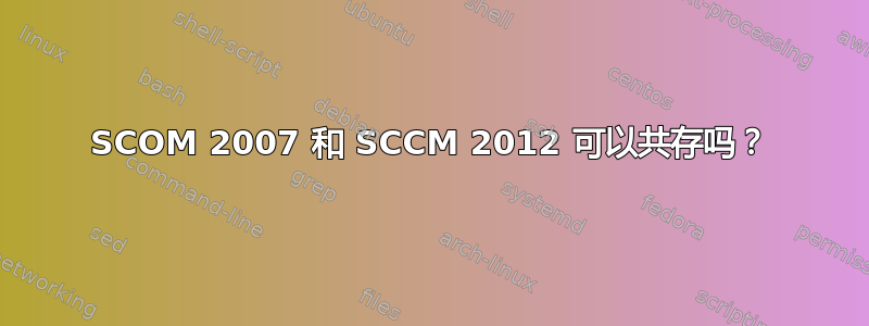 SCOM 2007 和 SCCM 2012 可以共存吗？