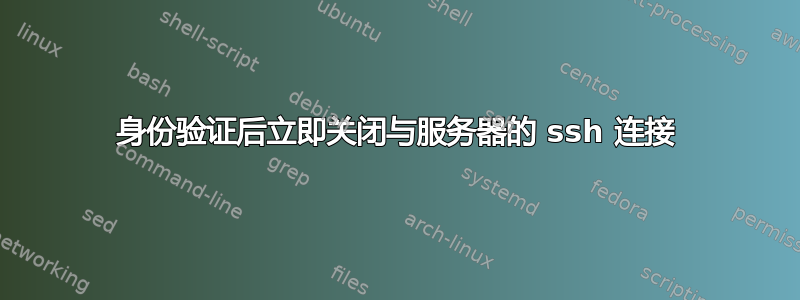 身份验证后立即关闭与服务器的 ssh 连接