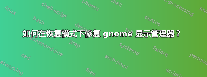 如何在恢复模式下修复 gnome 显示管理器？