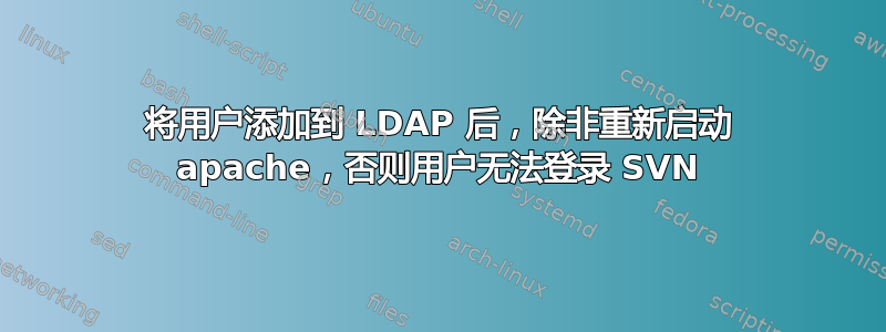 将用户添加到 LDAP 后，除非重新启动 apache，否则用户无法登录 SVN