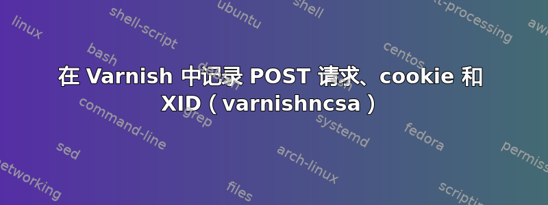 在 Varnish 中记录 POST 请求、cookie 和 XID（varnishncsa）