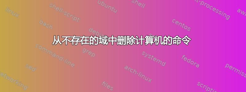 从不存在的域中删除计算机的命令