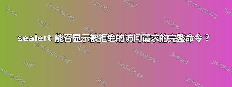 sealert 能否显示被拒绝的访问请求的完整命令？