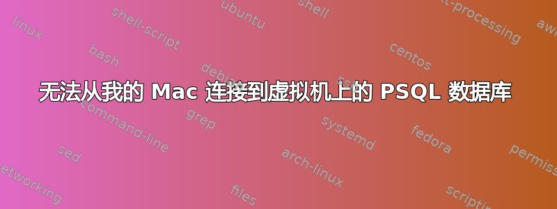 无法从我的 Mac 连接到虚拟机上的 PSQL 数据库